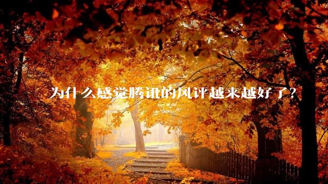 为什么感觉腾讯的风评越来越好了？