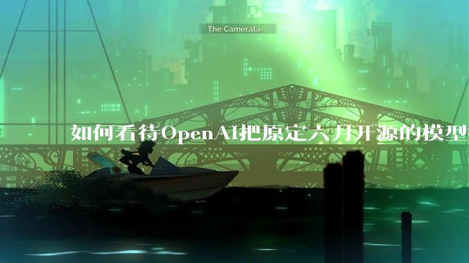 如何看待OpenAI把原定六月开源的模型推迟到八月？
