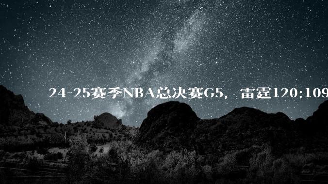 24-25赛季NBA总决赛G5，雷霆120:109 步行者，雷霆赢下天王山之战，如何评价这场比赛？