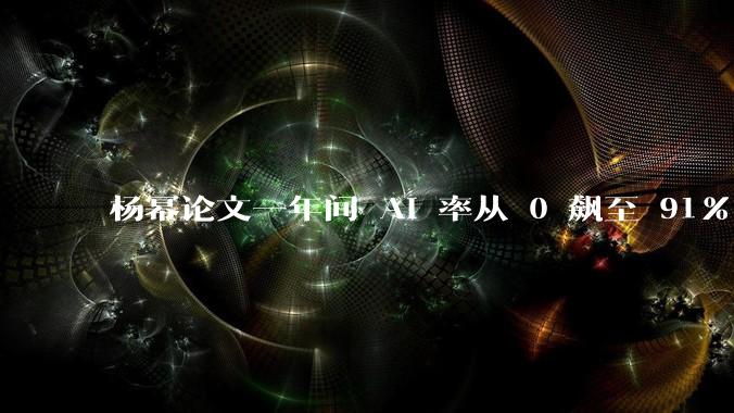 杨幂论文一年间 AI 率从 0 飙至 91%，为什么会这样？AI 查重到底有没有统一标准？