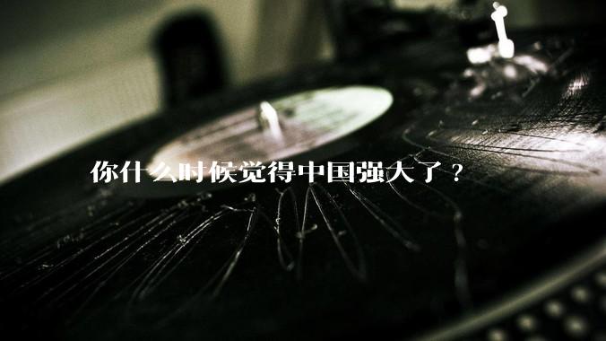 你什么时候觉得中国强大了?