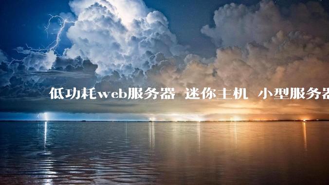 低功耗web服务器 迷你主机 小型服务器 求推荐？