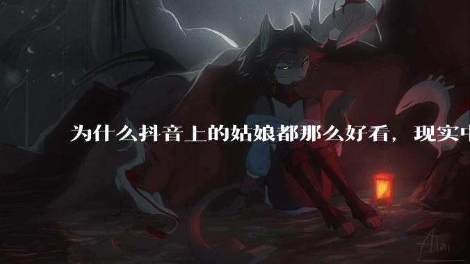为什么抖音上的姑娘都那么好看，现实中我怎么一个也见不着？