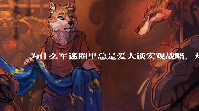 为什么军迷圈里总是爱大谈宏观战略，却很少谈战役战术？