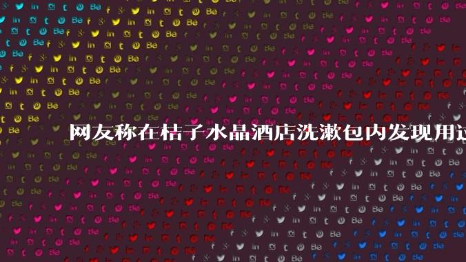 网友称在桔子水晶酒店洗漱包内发现用过的四联检测盒，具体是怎么回事？酒店要承担哪些责任？