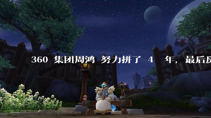 360 集团周鸿袆努力拼了 4  年，最后反而跌了近 4000 亿，其原因是什么？