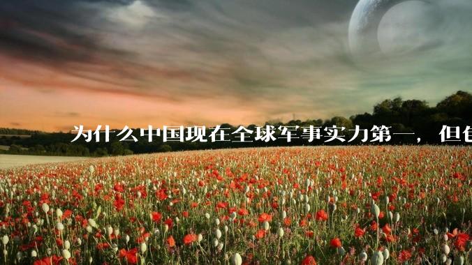 为什么中国现在全球军事实力第一，但包括中国人在内很多人不认可？