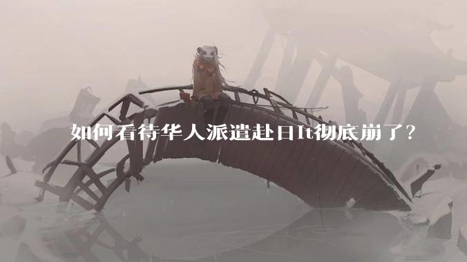 如何看待华人派遣赴日it彻底崩了？