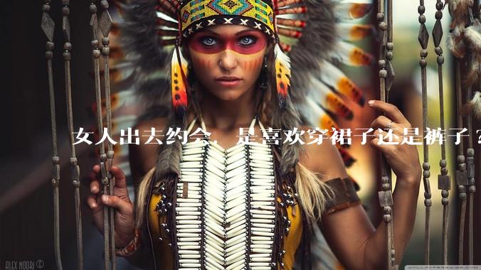 女人出去约会，是喜欢穿裙子还是裤子?