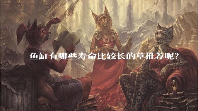 鱼缸有哪些寿命比较长的草推荐呢？