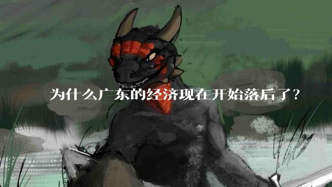 为什么广东的经济现在开始落后了？