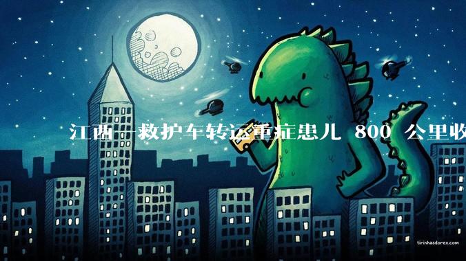 江西一救护车转运重症患儿 800 公里收 28000 元遭质疑，争议点是什么？哪些信息值得关注？