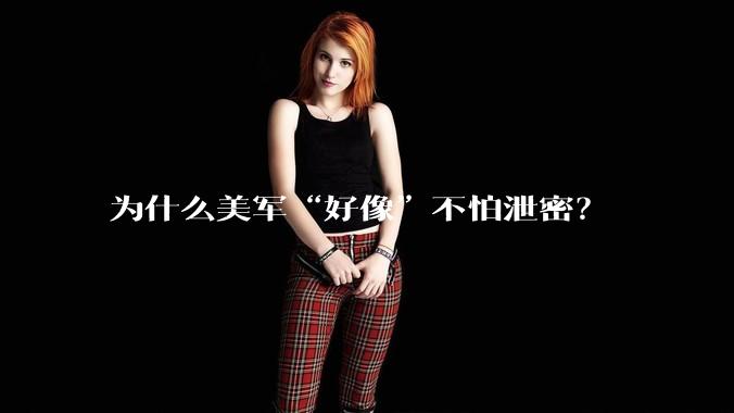 为什么美军“好像”不怕泄密？