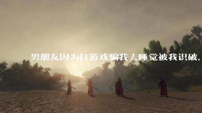 男朋友因为打游戏骗我去睡觉被我识破，然后我提了分手，他同意了，问问男孩子们他怎么想的？