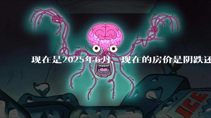 现在是2025年6月，现在的房价是阴跌还是暴跌？还会继续跌多久？是否已经开始分化?