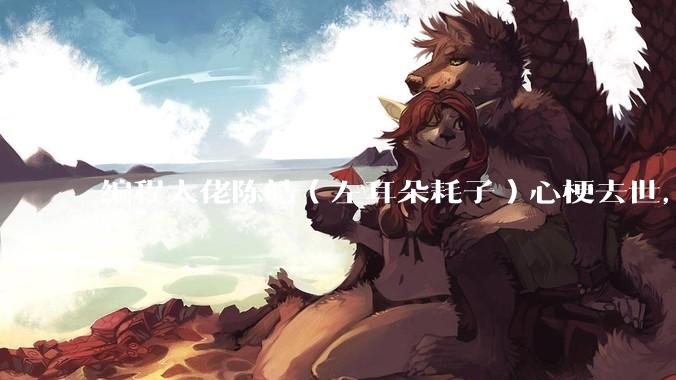 编程大佬陈皓（左耳朵耗子）心梗去世，你对他有哪些记忆？