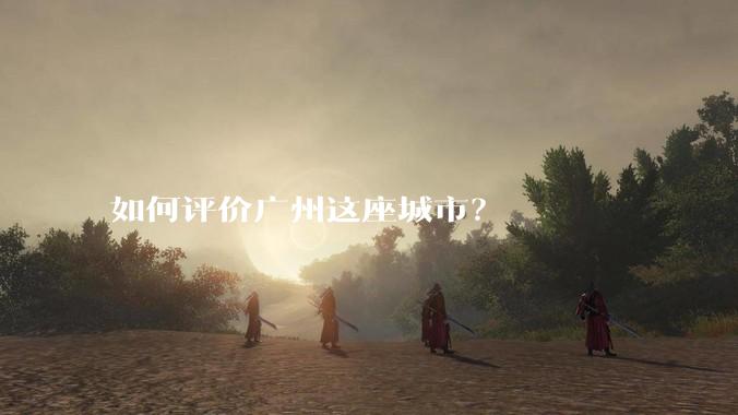 如何评价广州这座城市？