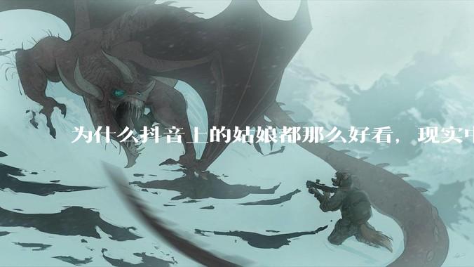 为什么抖音上的姑娘都那么好看，现实中我怎么一个也见不着？
