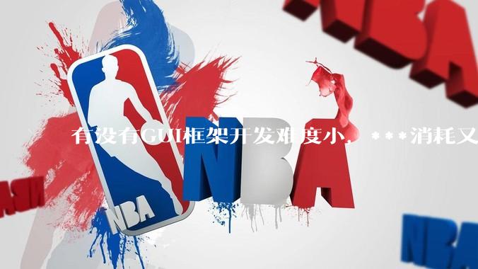 有没有GUI框架开发难度小，***消耗又不多，而且又跨平台？
