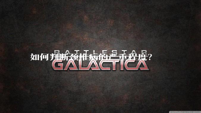 如何判断颈椎病的严重程度？