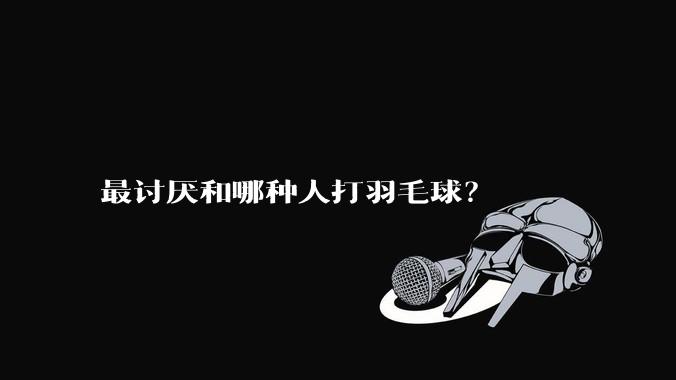 最讨厌和哪种人打羽毛球？