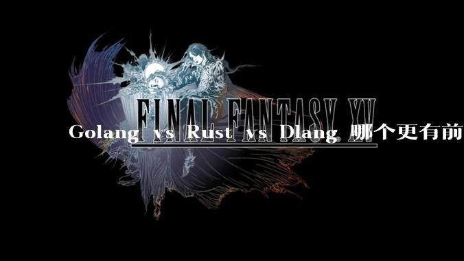 Golang vs Rust vs Dlang 哪个更有前途，哪位大牛这 3 门语言都用过？