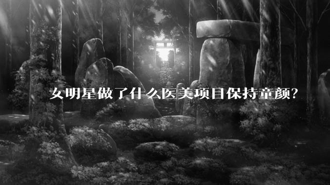 女明星做了什么医美项目保持童颜？
