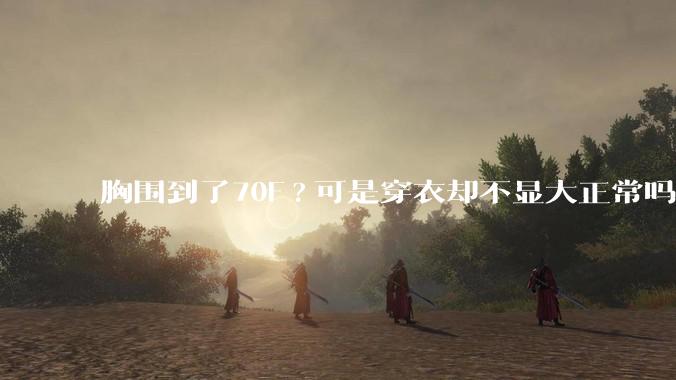 胸围到了70F?可是穿衣却不显大正常吗？