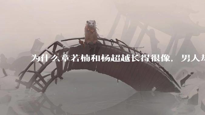为什么章若楠和杨超越长得很像，男人却更喜欢章若楠，认为有女人味，而觉得杨超越像小女孩？