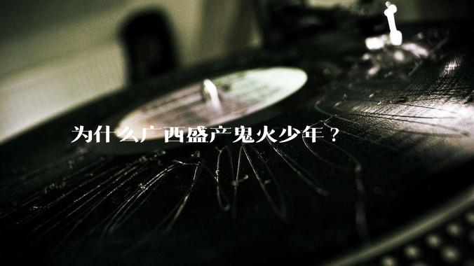 为什么广西盛产鬼火少年?