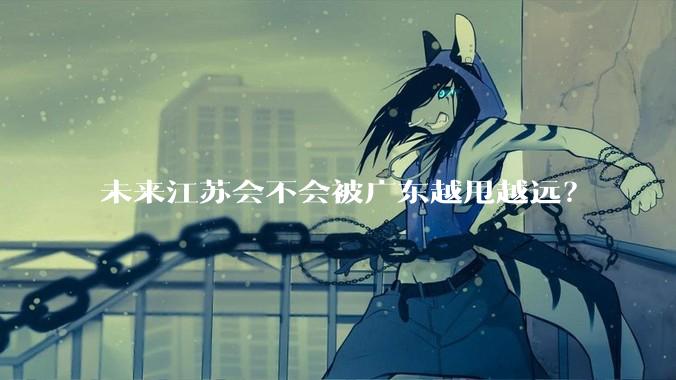 未来江苏会不会被广东越甩越远？