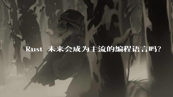 Rust 未来会成为主流的编程语言吗？