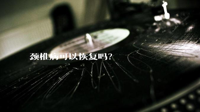 颈椎病可以恢复吗？