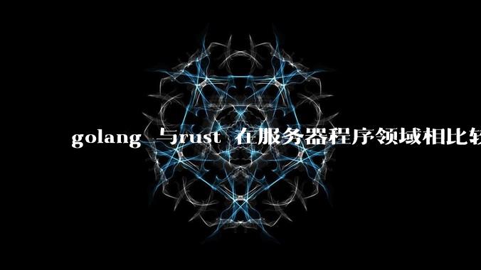 golang 与rust 在服务器程序领域相比较，各有什么优劣势？