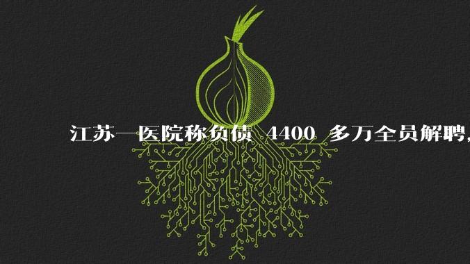 江苏一医院称负债 4400 多万全员解聘，具体是怎么回事？医院这么做合法吗？