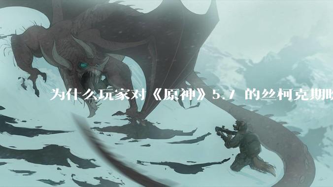 为什么玩家对《原神》5.7 的丝柯克期盼那么高？