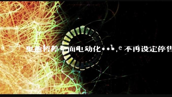 奥迪暂停全面电动化***，不再设定停售燃油车时间表，此前沃尔沃、奔驰也调整全面电动化***，如何解读？