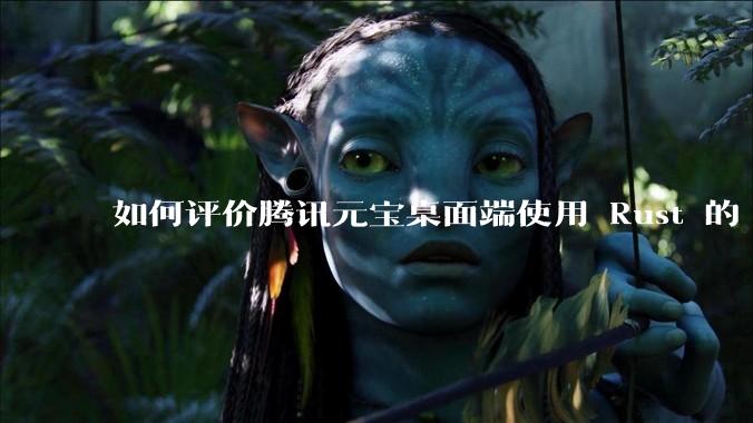 如何评价腾讯元宝桌面端使用 Rust 的 Tauri 框架？