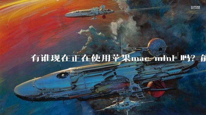 有谁现在正在使用苹果mac mini 吗？能分享一下使用感受不？