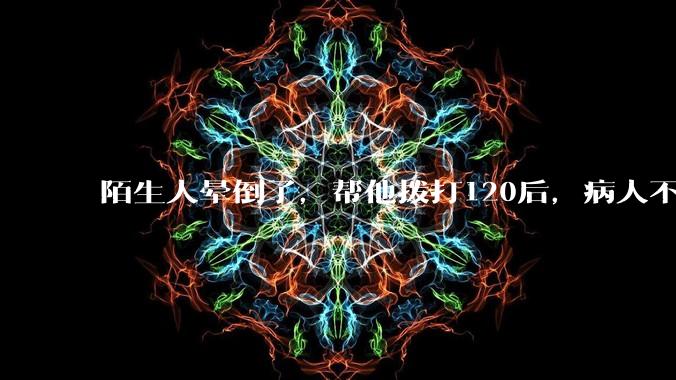 陌生人晕倒了，帮他拨打120后，病人不支付120出车费，这个费用谁来承担？