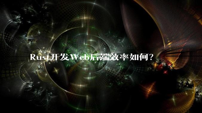 Rust开发Web后端效率如何？