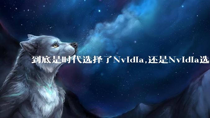 到底是时代选择了Nvidia,还是Nvidia选择了时代？
