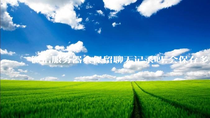 微信服务器会保留聊天记录吗,会保存多久?