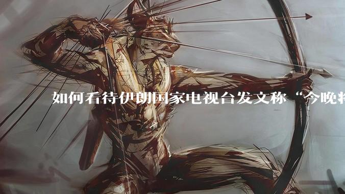 如何看待伊朗国家电视台发文称“今晚将会发生一件大事，让世界铭记几个世纪”？