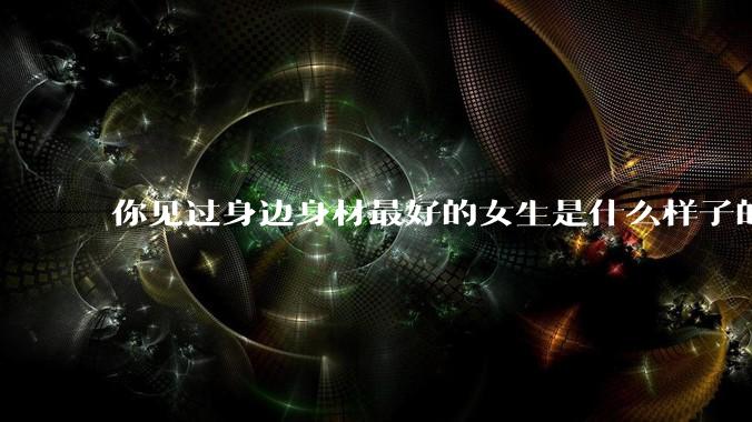 你见过身边身材最好的女生是什么样子的？