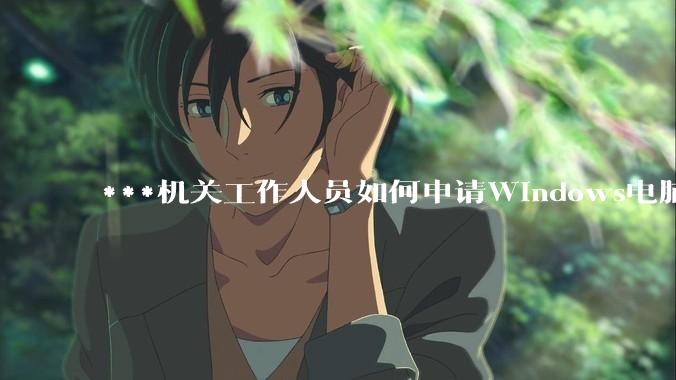 ***机关工作人员如何申请Windows电脑？