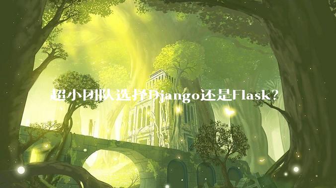 超小团队选择Django还是Flask？