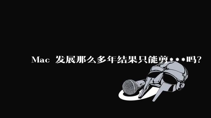 Mac 发展那么多年结果只能剪***吗？