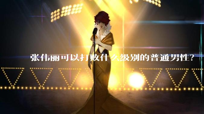 张伟丽可以打败什么级别的普通男性？