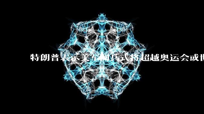 特朗普表示美军阅兵式将超越奥运会或世界杯，这背后的意义和成本如何评估？
